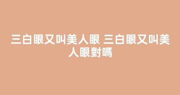 三白眼又叫美人眼 三白眼又叫美人眼對嗎